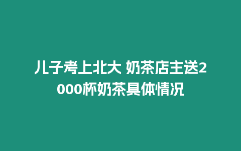 兒子考上北大 奶茶店主送2000杯奶茶具體情況