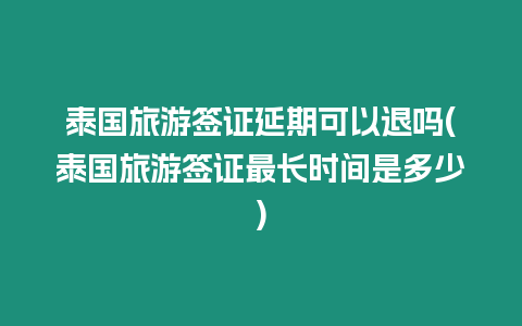 泰國旅游簽證延期可以退嗎(泰國旅游簽證最長時間是多少)