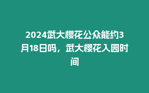 2024武大櫻花公眾能約3月18日嗎，武大櫻花入園時(shí)間