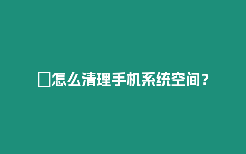 ?怎么清理手機系統空間？