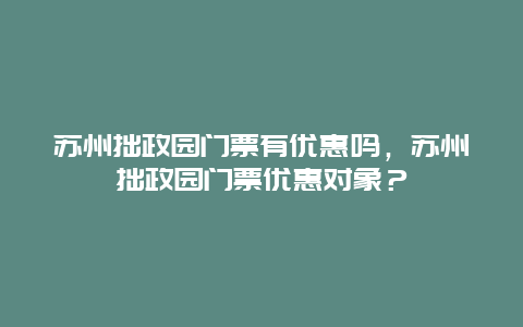 蘇州拙政園門票有優惠嗎，蘇州拙政園門票優惠對象？