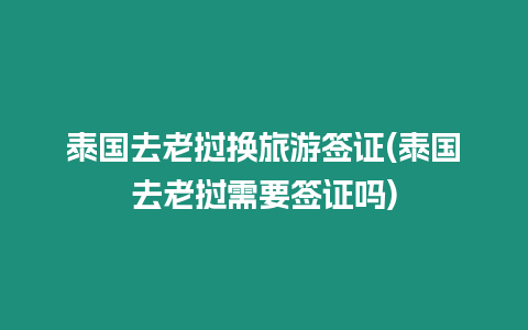 泰國(guó)去老撾換旅游簽證(泰國(guó)去老撾需要簽證嗎)