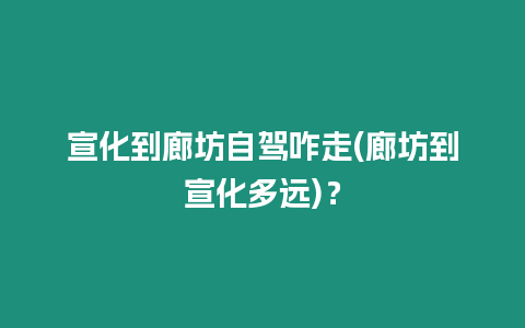 宣化到廊坊自駕咋走(廊坊到宣化多遠(yuǎn))？