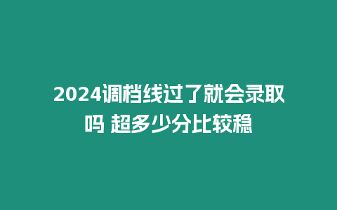 2024調(diào)檔線過(guò)了就會(huì)錄取嗎 超多少分比較穩(wěn)