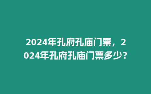 2024年孔府孔廟門票，2024年孔府孔廟門票多少？