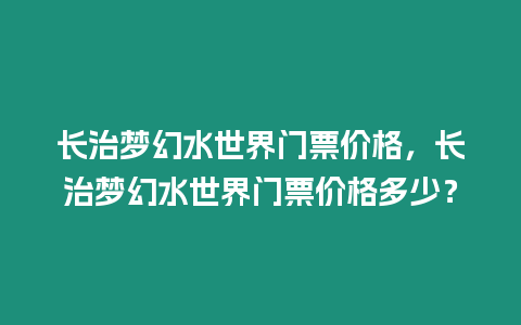 長治夢幻水世界門票價格，長治夢幻水世界門票價格多少？