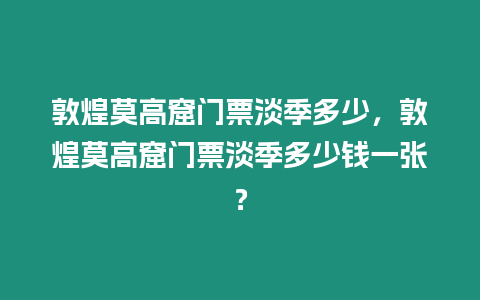 敦煌莫高窟門票淡季多少，敦煌莫高窟門票淡季多少錢一張？