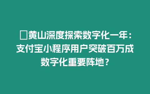 ?黃山深度探索數(shù)字化一年：支付寶小程序用戶突破百萬成數(shù)字化重要陣地？