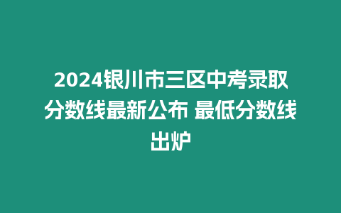 2024銀川市三區中考錄取分數線最新公布 最低分數線出爐