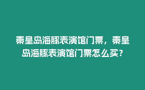 秦皇島海豚表演館門票，秦皇島海豚表演館門票怎么買？