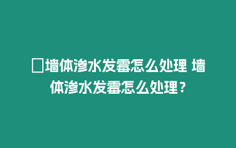 ?墻體滲水發霉怎么處理 墻體滲水發霉怎么處理？