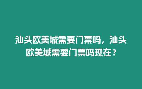 汕頭歐美城需要門票嗎，汕頭歐美城需要門票嗎現在？