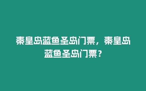 秦皇島藍魚圣島門票，秦皇島藍魚圣島門票？