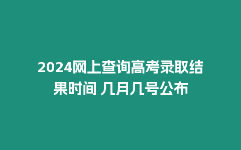 2024網上查詢高考錄取結果時間 幾月幾號公布