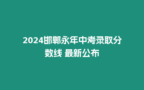 2024邯鄲永年中考錄取分數線 最新公布