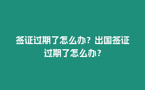 簽證過期了怎么辦？出國簽證過期了怎么辦？