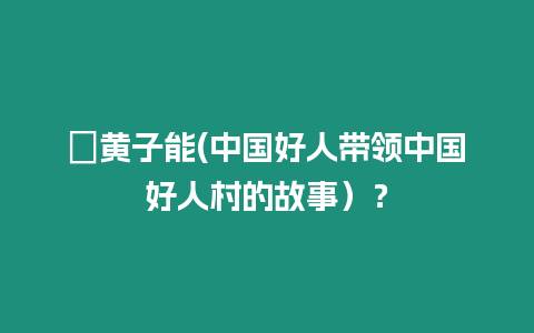 ?黃子能(中國好人帶領(lǐng)中國好人村的故事）？