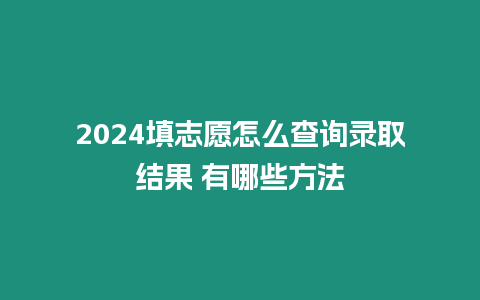 2024填志愿怎么查詢錄取結果 有哪些方法