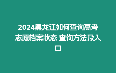 2024黑龍江如何查詢高考志愿檔案狀態(tài) 查詢方法及入口