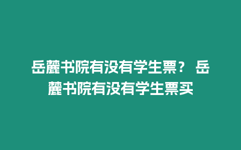 岳麓書院有沒有學生票？ 岳麓書院有沒有學生票買