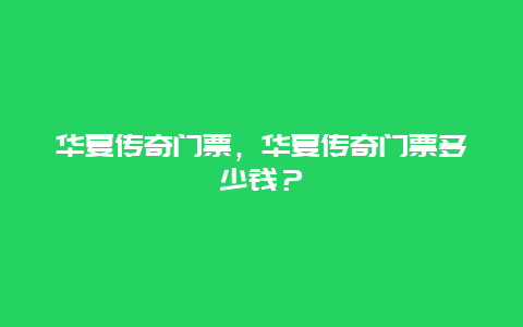 華夏傳奇門票，華夏傳奇門票多少錢？