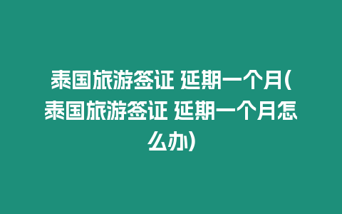 泰國旅游簽證 延期一個月(泰國旅游簽證 延期一個月怎么辦)