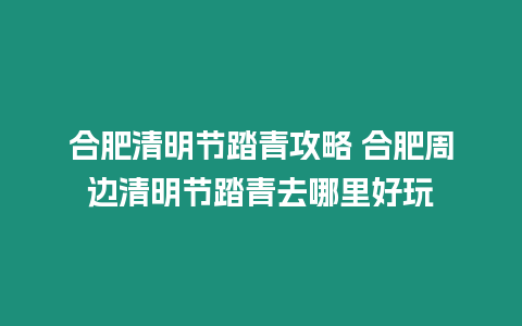 合肥清明節踏青攻略 合肥周邊清明節踏青去哪里好玩