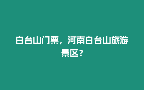 白臺山門票，河南白臺山旅游景區(qū)？