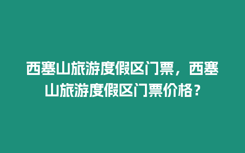 西塞山旅游度假區(qū)門票，西塞山旅游度假區(qū)門票價格？