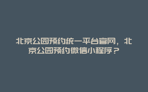 北京公園預約統一平臺官網，北京公園預約微信小程序？