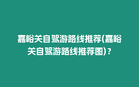 嘉峪關自駕游路線推薦(嘉峪關自駕游路線推薦圖)？