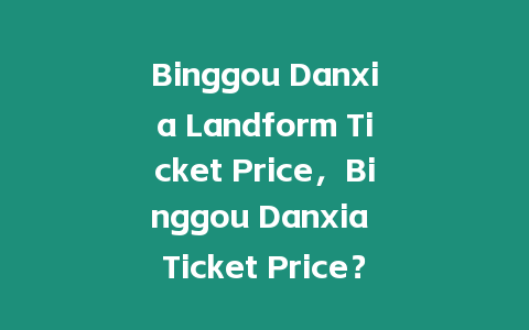 Binggou Danxia Landform Ticket Price，Binggou Danxia Ticket Price？