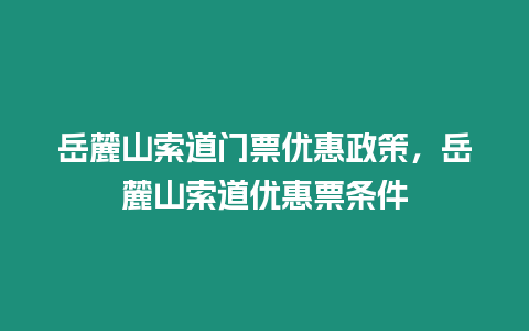 岳麓山索道門票優惠政策，岳麓山索道優惠票條件