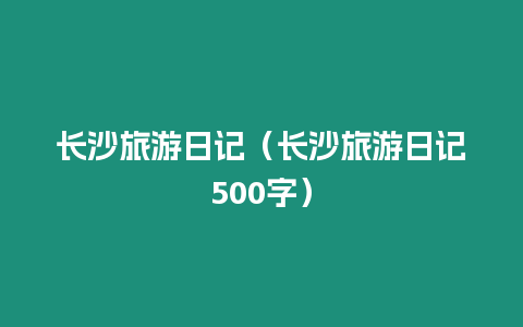 長(zhǎng)沙旅游日記（長(zhǎng)沙旅游日記500字）