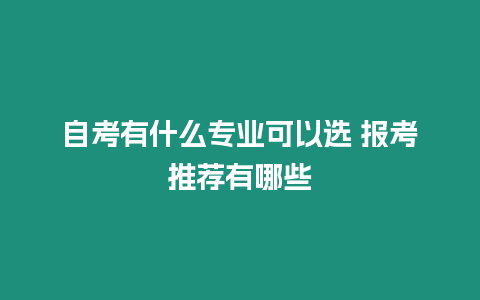 自考有什么專業可以選 報考推薦有哪些