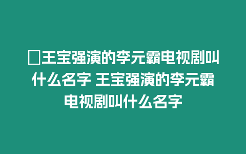 ?王寶強演的李元霸電視劇叫什么名字 王寶強演的李元霸電視劇叫什么名字