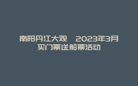 南陽丹江大觀苑2024年3月買門票送船票活動