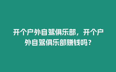 開個戶外自駕俱樂部，開個戶外自駕俱樂部賺錢嗎？