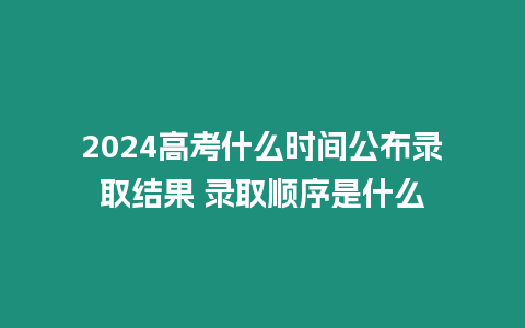 2024高考什么時(shí)間公布錄取結(jié)果 錄取順序是什么