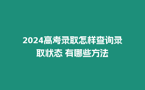 2024高考錄取怎樣查詢錄取狀態 有哪些方法