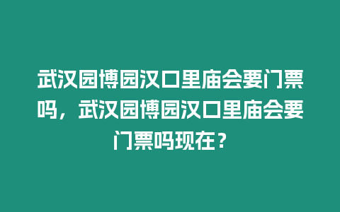 武漢園博園漢口里廟會要門票嗎，武漢園博園漢口里廟會要門票嗎現在？