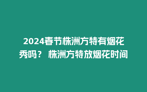 2024春節(jié)株洲方特有煙花秀嗎？ 株洲方特放煙花時間