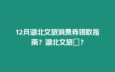 12月湖北文旅消費(fèi)券領(lǐng)取指南？湖北文旅劵？