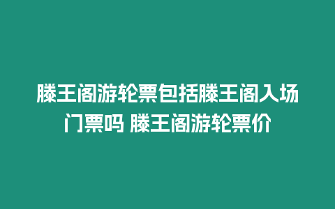 滕王閣游輪票包括滕王閣入場(chǎng)門票嗎 滕王閣游輪票價(jià)