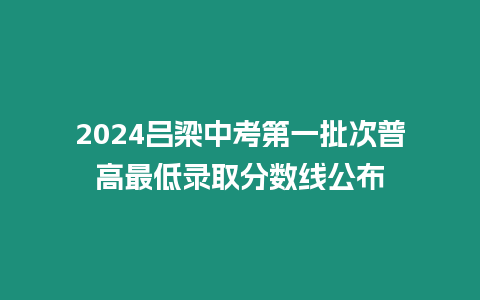 2024呂梁中考第一批次普高最低錄取分數線公布