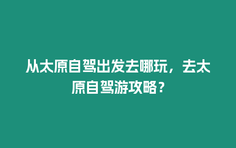 從太原自駕出發去哪玩，去太原自駕游攻略？