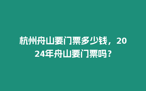 杭州舟山要門票多少錢，2024年舟山要門票嗎？