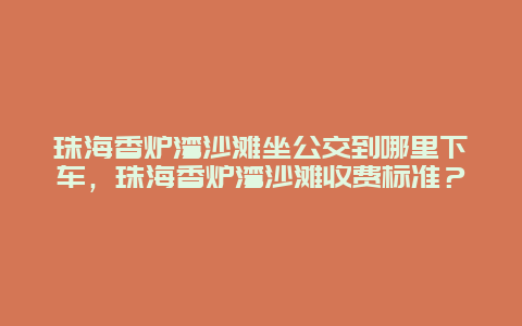 珠海香爐灣沙灘坐公交到哪里下車，珠海香爐灣沙灘收費標準？