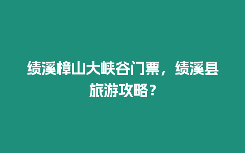 績溪樟山大峽谷門票，績溪縣旅游攻略？