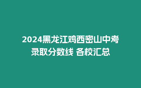 2024黑龍江雞西密山中考錄取分數線 各校匯總